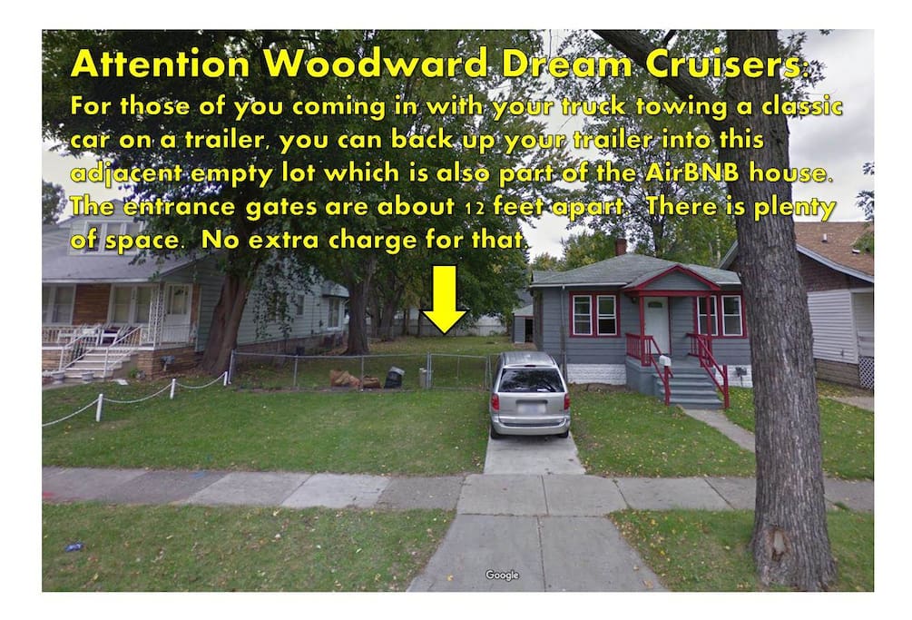Attention Woodward Dream Cruisers:
For those of you coming in with your truck towing a classic car on a trailer, you can back up your trailer into this adjacent empty lot which is also part of the AirBNB house. The entrance gates are about 12 feet apart. There is plenty of space. No extra charge for that.