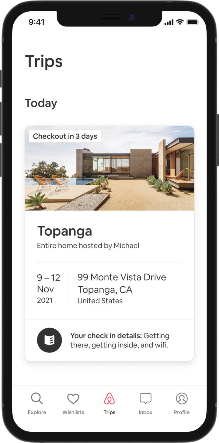A mobile phone displays a guest’s Trip tab which shows an upcoming trip. Under a heading that reads ‘Today’ is an image of an A-frame house and details about the guest’s booking are provided underneath – the listing name, the names of the Host, the address and the dates for the trip. At the bottom of the screen there is a button that reads: 'Your check-in details. Getting there, getting inside, and wifi.'