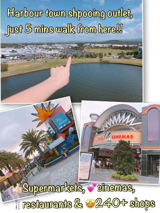 there is harbour town outlet shopping (only 5 mins walk)
• Harbour Town is Australia's largest Outlet Shopping Centre with over 240 stores including brand direct outlet and clearance stores offering up to 70 % off the original retail price on Outlet stock, as well as specialty retailers, alfresco dining, entertainment and services